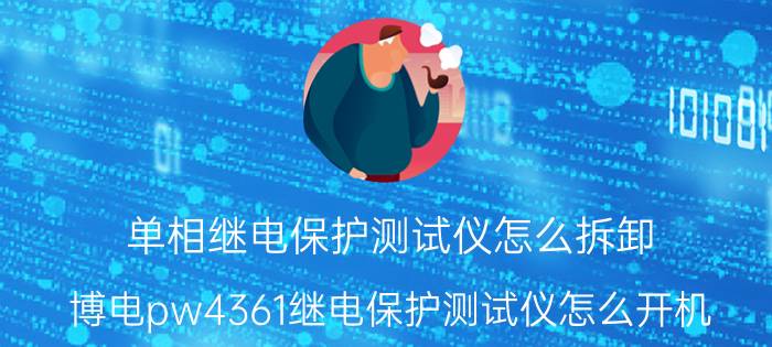 单相继电保护测试仪怎么拆卸 博电pw4361继电保护测试仪怎么开机？